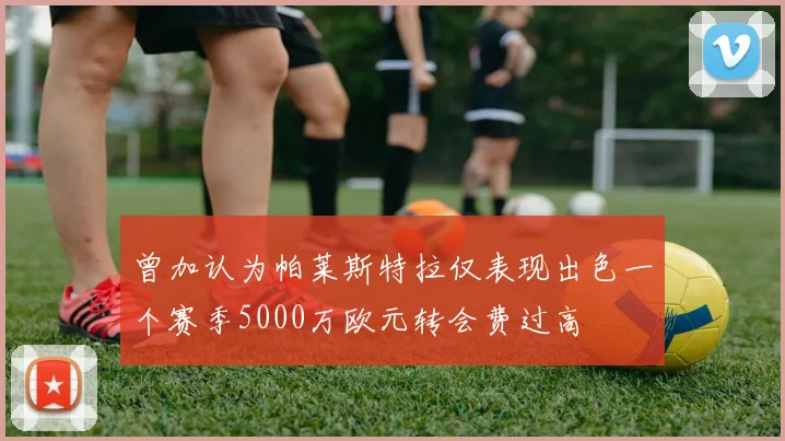 曾加认为帕莱斯特拉仅表现出色一个赛季5000万欧元转会费过高