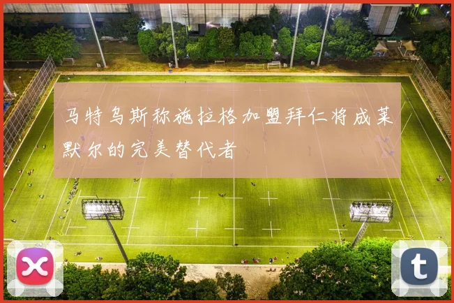 马特乌斯称施拉格加盟拜仁将成莱默尔的完美替代者
