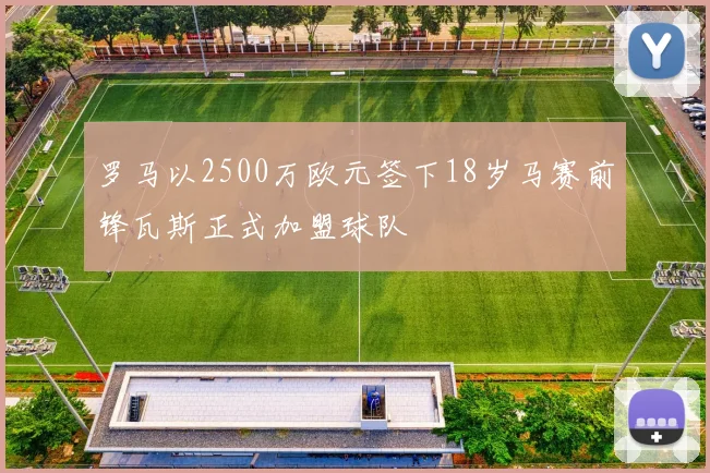 罗马以2500万欧元签下18岁马赛前锋瓦斯正式加盟球队