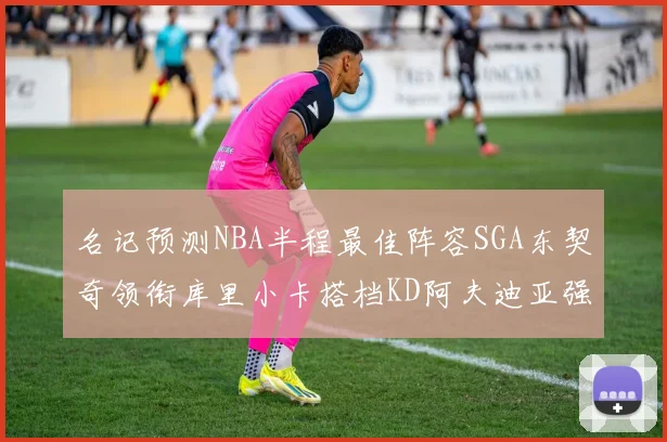 名记预测NBA半程最佳阵容SGA东契奇领衔库里小卡搭档KD阿夫迪亚强势入选