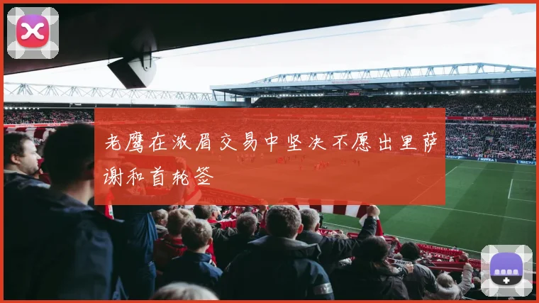 老鹰在浓眉交易中坚决不愿出里萨谢和首轮签