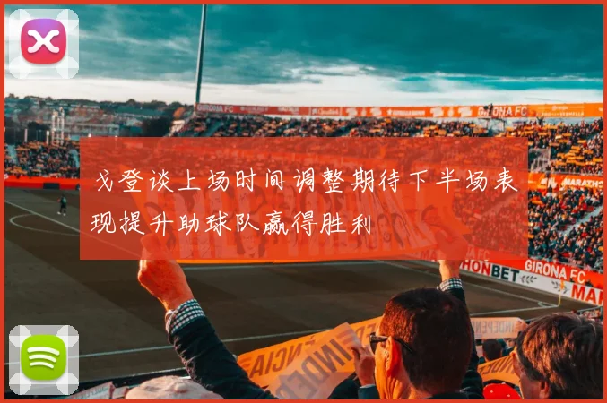 戈登谈上场时间调整期待下半场表现提升助球队赢得胜利