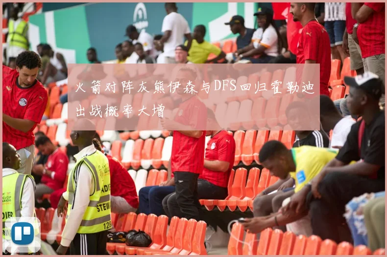 火箭对阵灰熊伊森与DFS回归霍勒迪出战概率大增