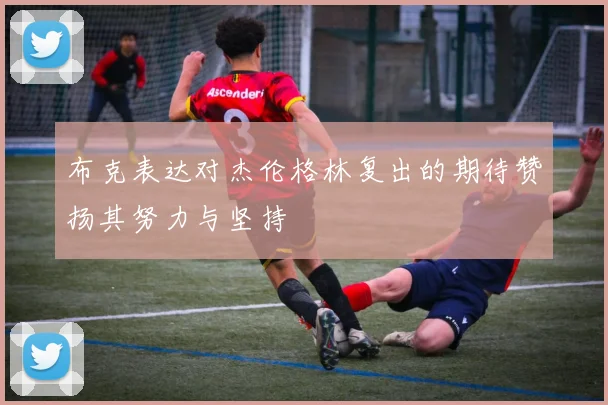 布克表达对杰伦格林复出的期待赞扬其努力与坚持