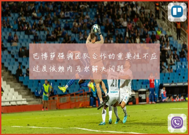 巴博萨强调团队合作的重要性不应过度依赖内马尔解决问题