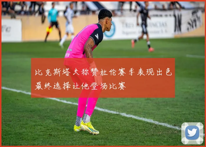 比克斯塔夫称赞杜伦赛季表现出色最终选择让他登场比赛