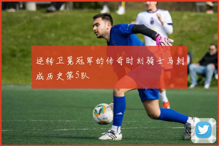 逆转卫冕冠军的传奇时刻骑士马刺成历史第5队