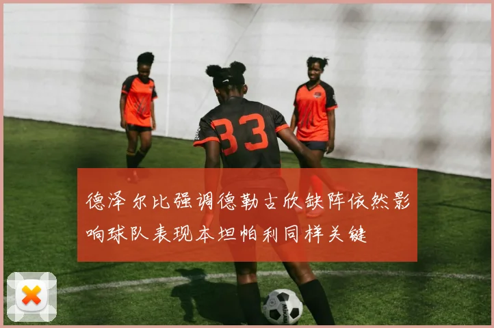 德泽尔比强调德勒古欣缺阵依然影响球队表现本坦帕利同样关键
