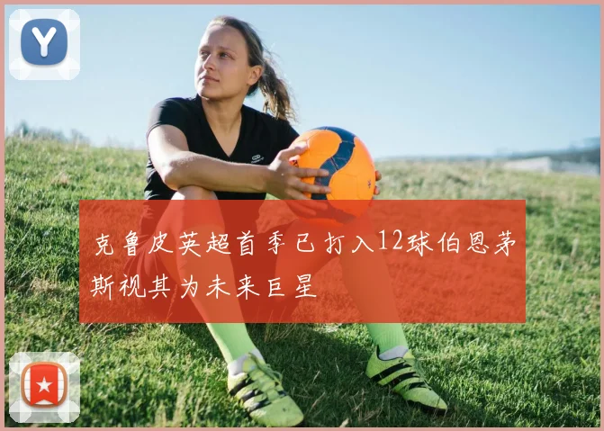 克鲁皮英超首季已打入12球伯恩茅斯视其为未来巨星