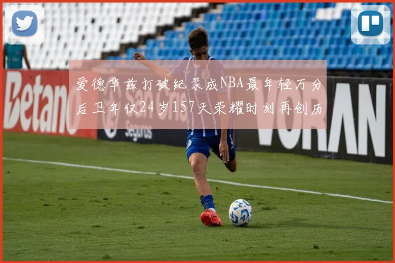 爱德华兹打破纪录成NBA最年轻万分后卫年仅24岁157天荣耀时刻再创历史