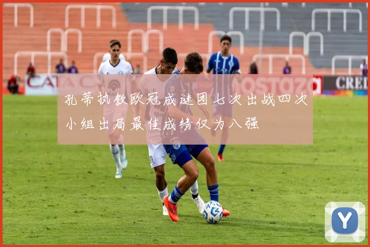 孔蒂执教欧冠成谜团七次出战四次小组出局最佳成绩仅为八强