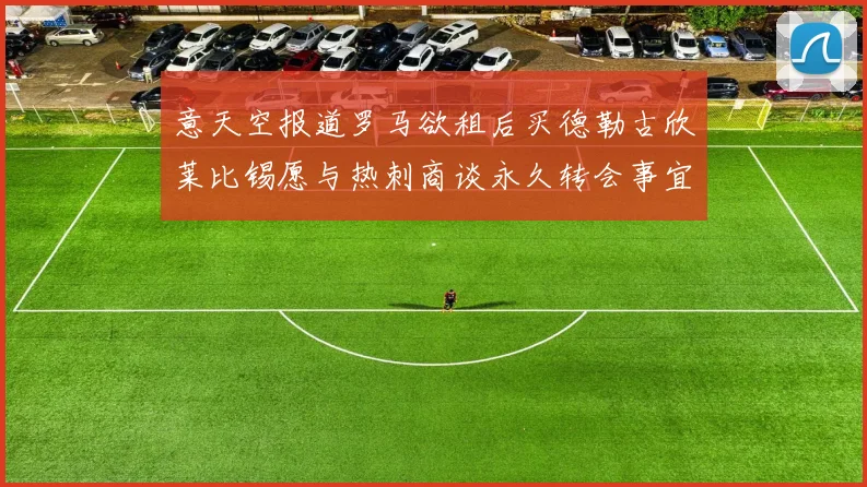 意天空报道罗马欲租后买德勒古欣莱比锡愿与热刺商谈永久转会事宜