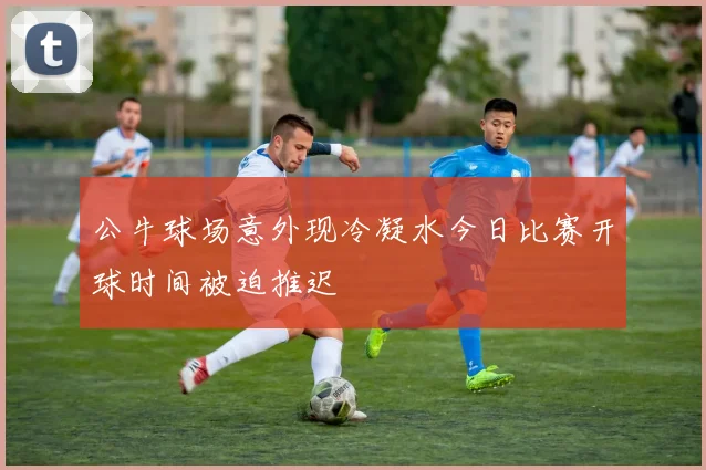 公牛球场意外现冷凝水今日比赛开球时间被迫推迟
