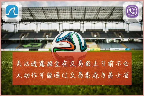 美记透露掘金在交易截止日前不会大动作可能通过交易泰森与爵士省钱