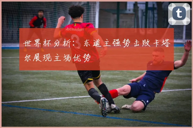 世界杯分析：东道主强势击败卡塔尔展现主场优势