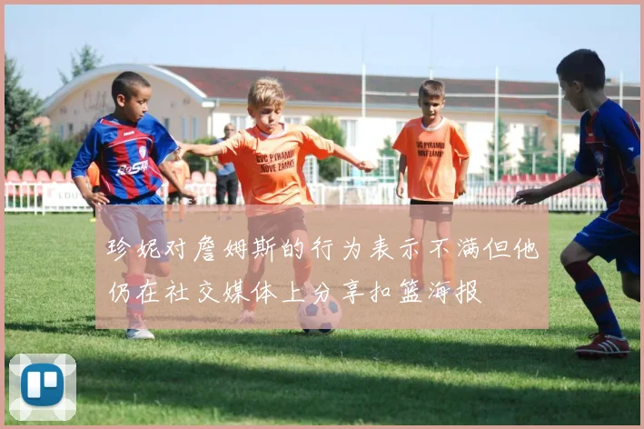 珍妮对詹姆斯的行为表示不满但他仍在社交媒体上分享扣篮海报
