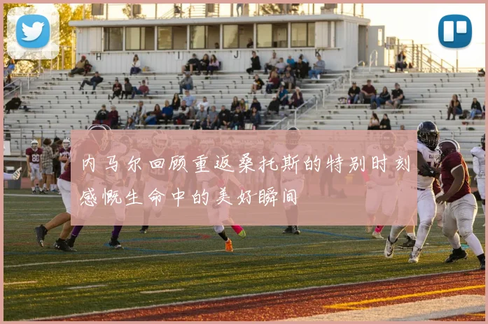 内马尔回顾重返桑托斯的特别时刻感慨生命中的美好瞬间