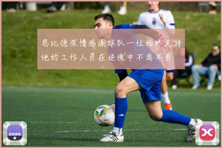 恩比德深情感谢球队一位始终支持他的工作人员在逆境中不离不弃