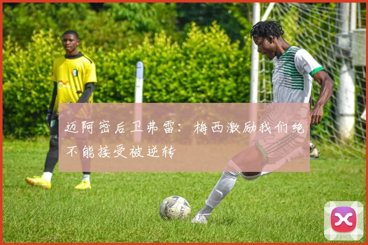 迈阿密后卫弗雷：梅西激励我们绝不能接受被逆转