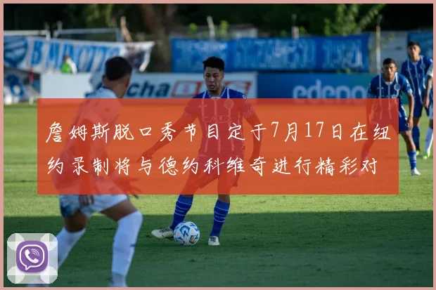 詹姆斯脱口秀节目定于7月17日在纽约录制将与德约科维奇进行精彩对话