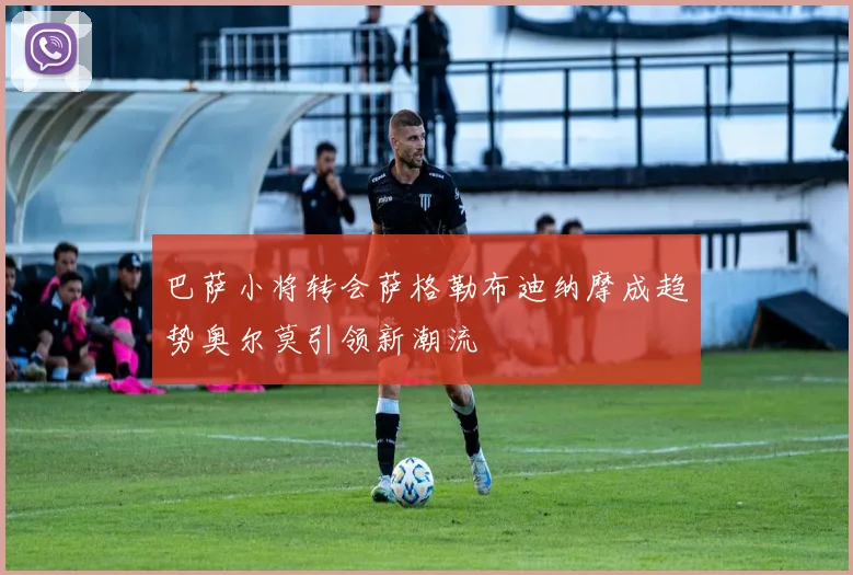 巴萨小将转会萨格勒布迪纳摩成趋势奥尔莫引领新潮流
