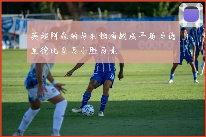 英超阿森纳与利物浦战成平局马德里德比皇马小胜马竞