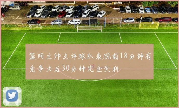 篮网主帅点评球队表现前18分钟有竞争力后30分钟完全失利