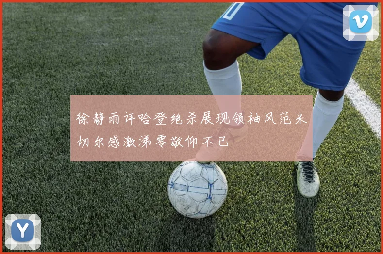 徐静雨评哈登绝杀展现领袖风范米切尔感激涕零敬仰不已