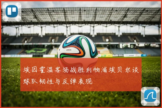 埃因霍温客场战胜利物浦埃贝尔谈球队韧性与反弹表现
