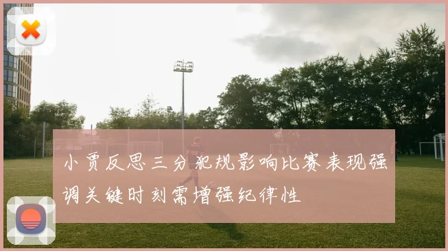 小贾反思三分犯规影响比赛表现强调关键时刻需增强纪律性