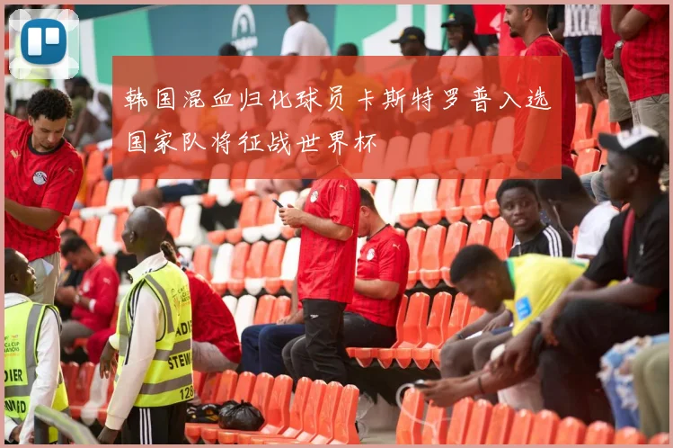 韩国混血归化球员卡斯特罗普入选国家队将征战世界杯